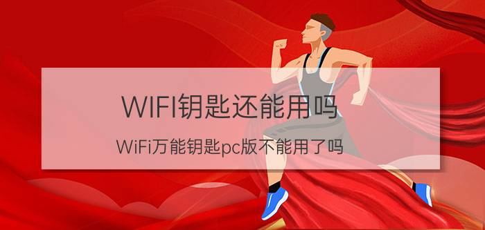 WIFI钥匙还能用吗 WiFi万能钥匙pc版不能用了吗？